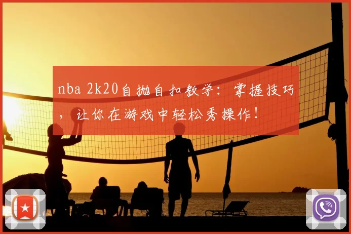 nba 2k20自抛自扣教学：掌握技巧，让你在游戏中轻松秀操作！