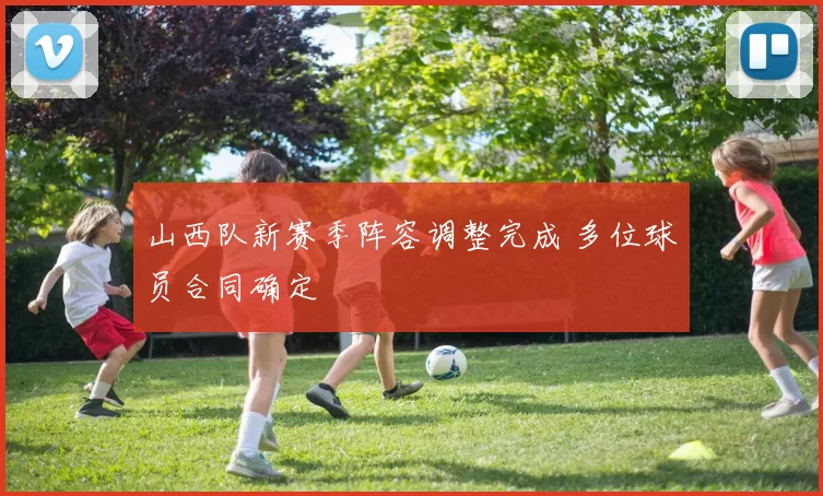 山西队新赛季阵容调整完成 多位球员合同确定