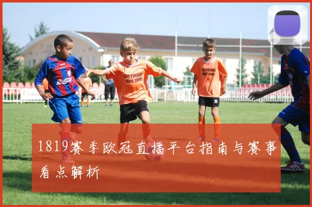 1819赛季欧冠直播平台指南与赛事看点解析