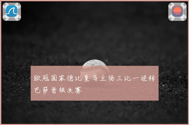 欧冠国家德比皇马主场三比一逆转巴萨晋级决赛