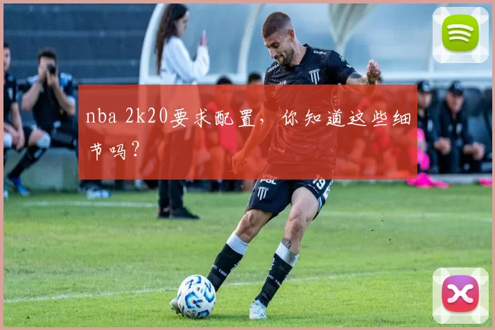 nba 2k20要求配置，你知道这些细节吗？