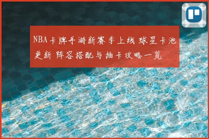 NBA卡牌手游新赛季上线 球星卡池更新 阵容搭配与抽卡攻略一览
