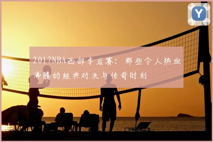 2017NBA西部季后赛：那些令人热血沸腾的经典对决与传奇时刻