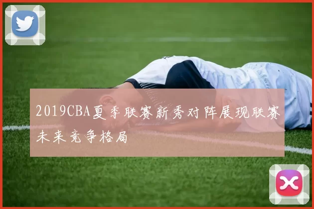 2019CBA夏季联赛新秀对阵展现联赛未来竞争格局