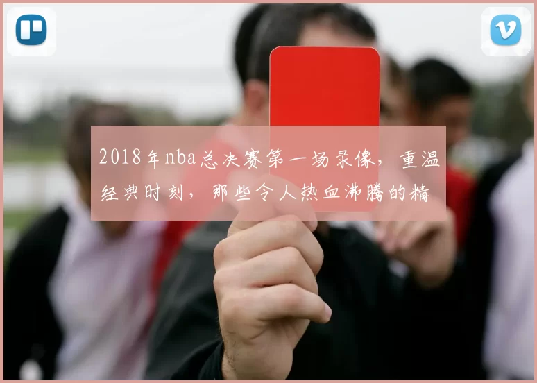 2018年nba总决赛第一场录像,重温经典时刻,那些令人热血沸腾的精彩瞬间!