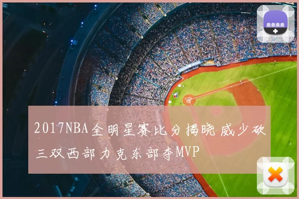 2017NBA全明星赛比分揭晓 威少砍三双西部力克东部夺MVP