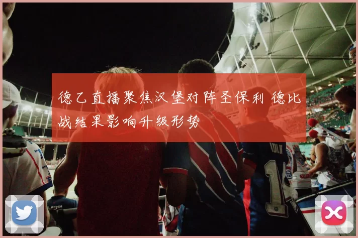 德乙直播聚焦汉堡对阵圣保利 德比战结果影响升级形势