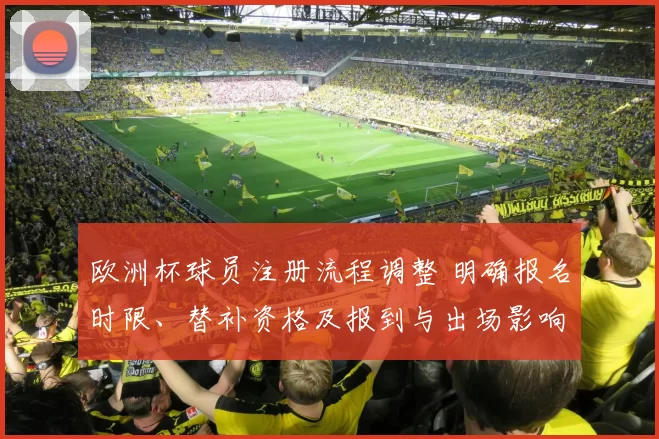 欧洲杯球员注册流程调整 明确报名时限、替补资格及报到与出场影响