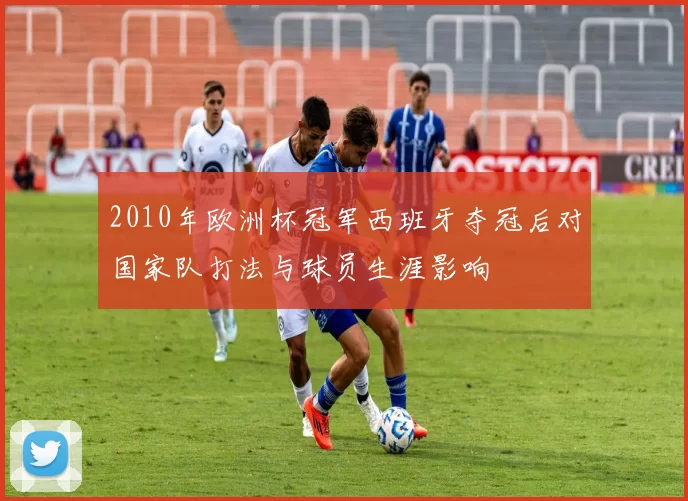 2010年欧洲杯冠军西班牙夺冠后对国家队打法与球员生涯影响