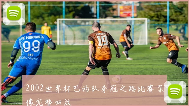 2002世界杯巴西队夺冠之路比赛录像完整回放