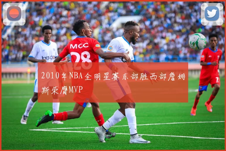 2010年NBA全明星赛东部胜西部詹姆斯荣膺MVP