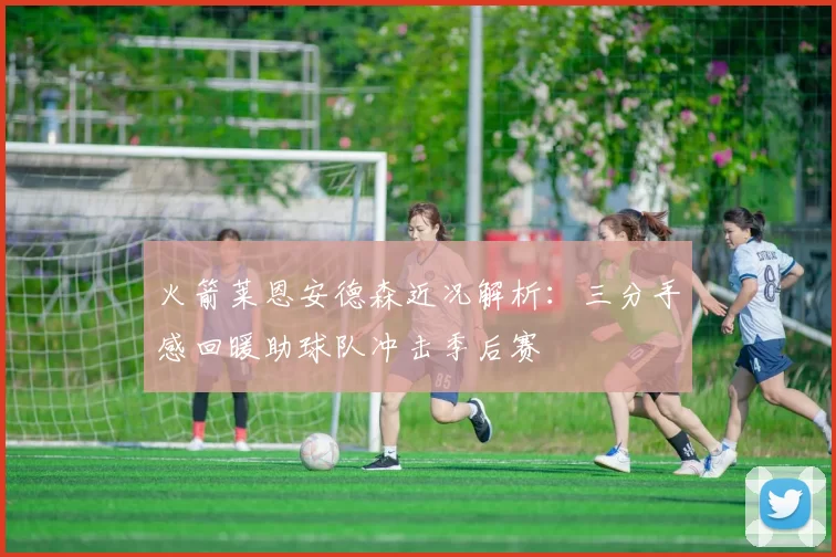 火箭莱恩安德森近况解析:三分手感回暖助球队冲击季后赛