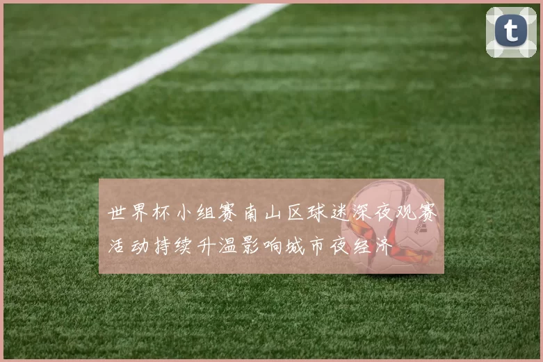 世界杯小组赛南山区球迷深夜观赛活动持续升温影响城市夜经济