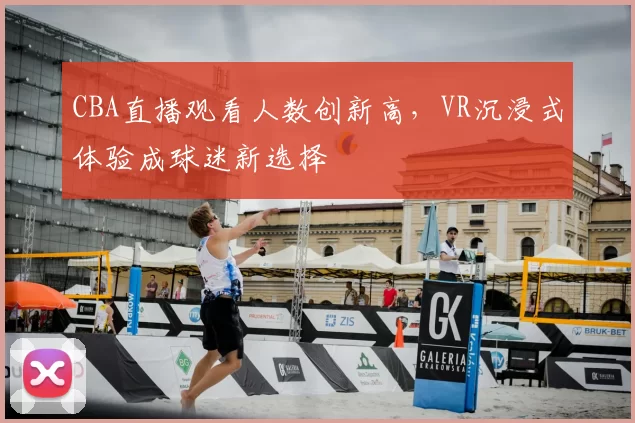 CBA直播观看人数创新高,VR沉浸式体验成球迷新选择