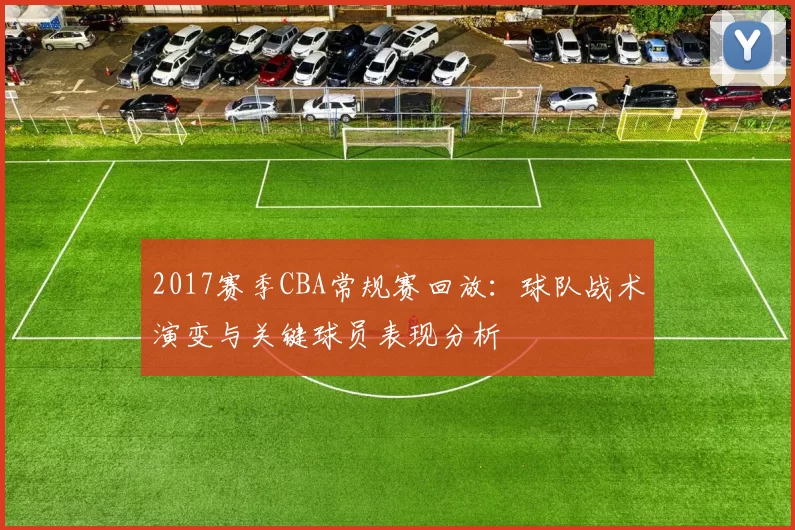 2017赛季CBA常规赛回放：球队战术演变与关键球员表现分析
