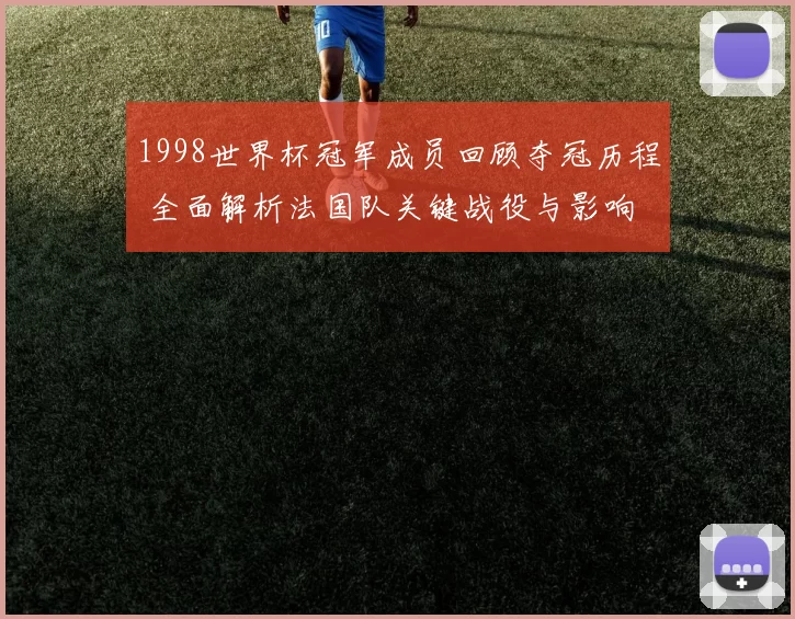 1998世界杯冠军成员回顾夺冠历程 全面解析法国队关键战役与影响