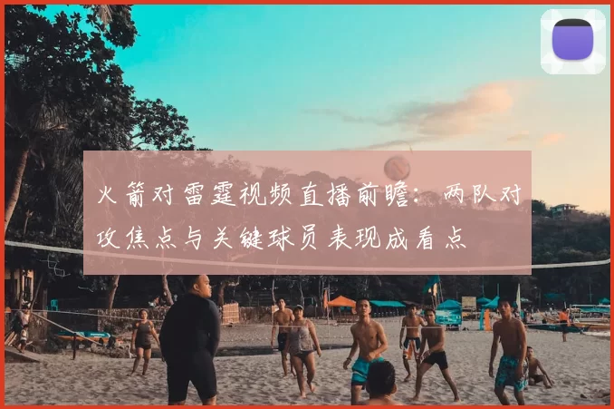 火箭对雷霆视频直播前瞻：两队对攻焦点与关键球员表现成看点