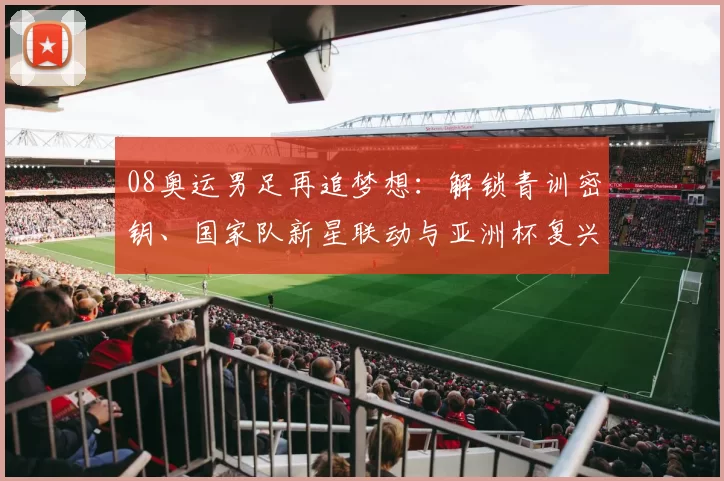 08奥运男足再追梦想:解锁青训密钥、国家队新星联动与亚洲杯复兴征程