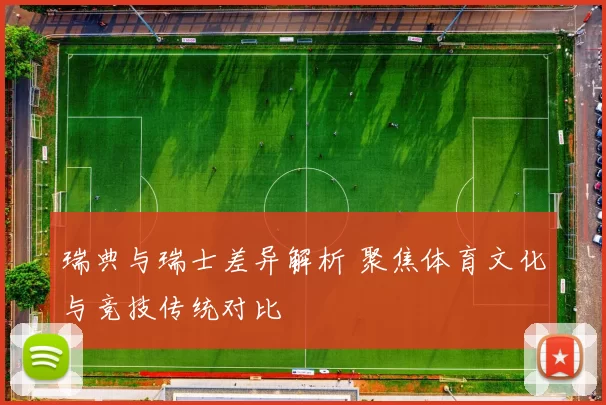 瑞典与瑞士差异解析 聚焦体育文化与竞技传统对比