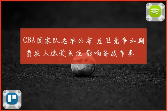 CBA国家队名单公布 后卫竞争加剧 首发人选受关注 影响备战节奏