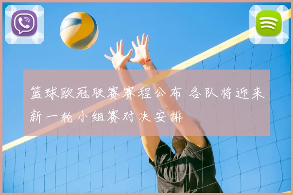 篮球欧冠联赛赛程公布 各队将迎来新一轮小组赛对决安排