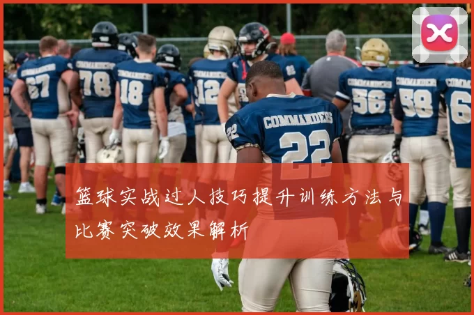 篮球实战过人技巧提升训练方法与比赛突破效果解析