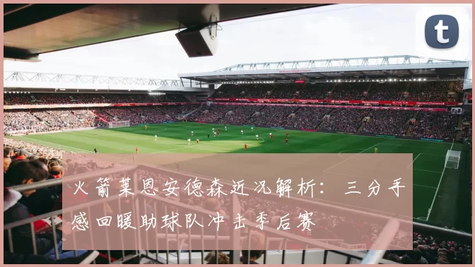 火箭莱恩安德森近况解析:三分手感回暖助球队冲击季后赛