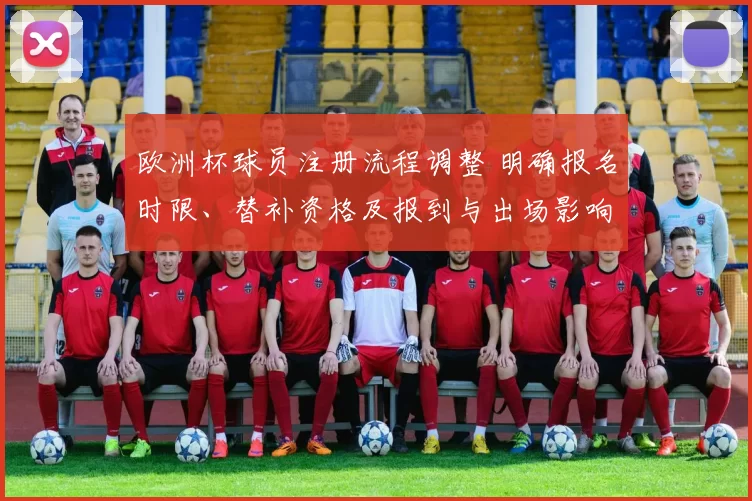 欧洲杯球员注册流程调整 明确报名时限、替补资格及报到与出场影响