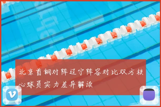 北京首钢对阵辽宁阵容对比双方核心球员实力差异解读