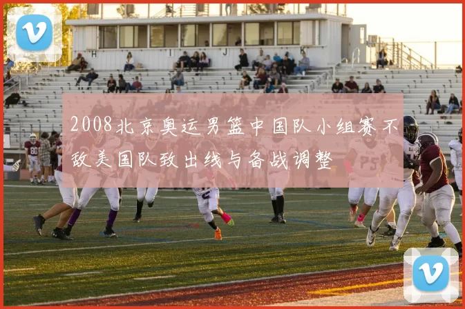 2008北京奥运男篮中国队小组赛不敌美国队致出线与备战调整