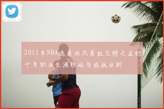 2011年NBA选秀状元秀杜兰特之后的十年职业生涯轨迹与成就分析