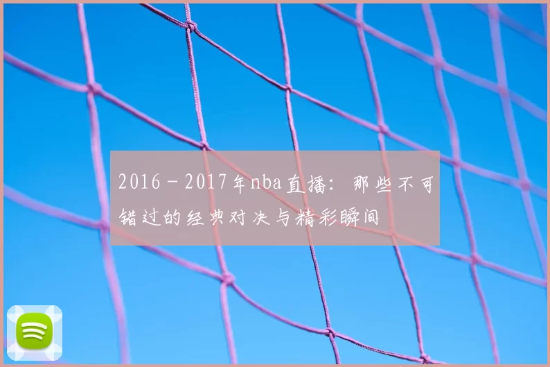 2016 - 2017年nba直播：那些不可错过的经典对决与精彩瞬间