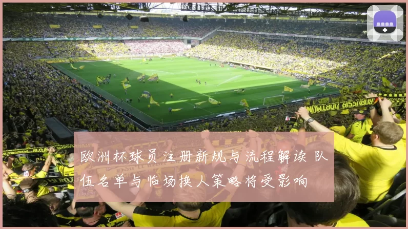 欧洲杯球员注册新规与流程解读 队伍名单与临场换人策略将受影响