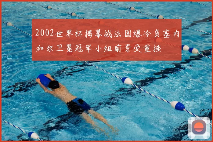 2002世界杯揭幕战法国爆冷负塞内加尔卫冕冠军小组前景受重挫