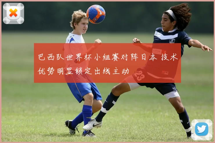 巴西队世界杯小组赛对阵日本 技术优势明显锁定出线主动