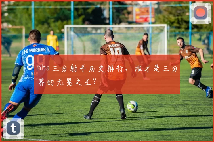 nba三分射手历史排行，谁才是三分界的无冕之王？