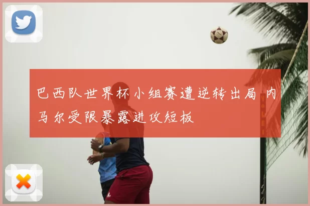 巴西队世界杯小组赛遭逆转出局 内马尔受限暴露进攻短板