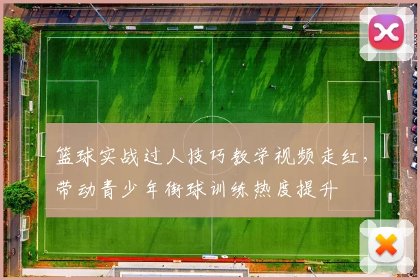 篮球实战过人技巧教学视频走红，带动青少年街球训练热度提升
