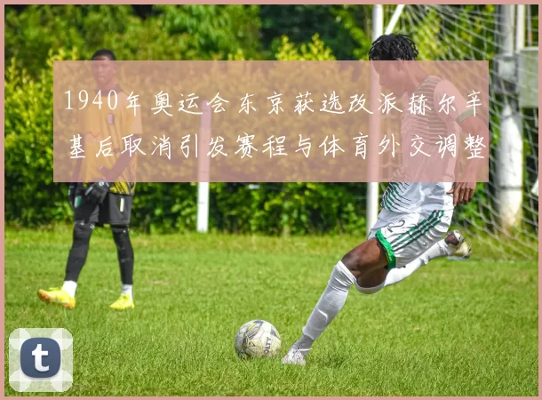 1940年奥运会东京获选改派赫尔辛基后取消引发赛程与体育外交调整