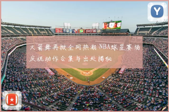 火箭舞再掀全网热潮 NBA球星赛场庆祝动作合集与出处揭秘