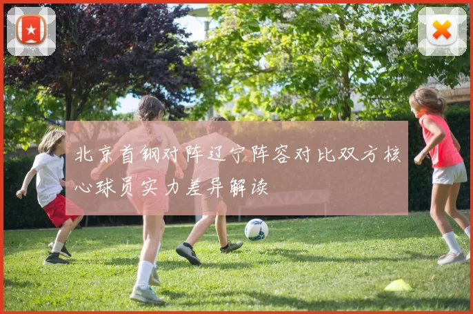 北京首钢对阵辽宁阵容对比双方核心球员实力差异解读