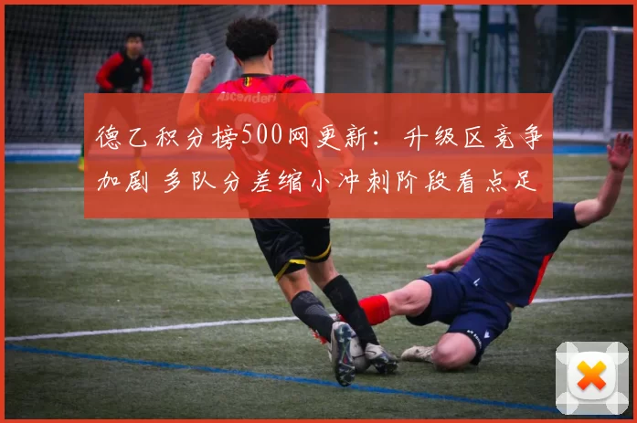 德乙积分榜500网更新:升级区竞争加剧 多队分差缩小冲刺阶段看点足