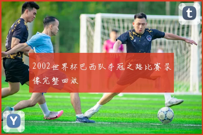 2002世界杯巴西队夺冠之路比赛录像完整回放