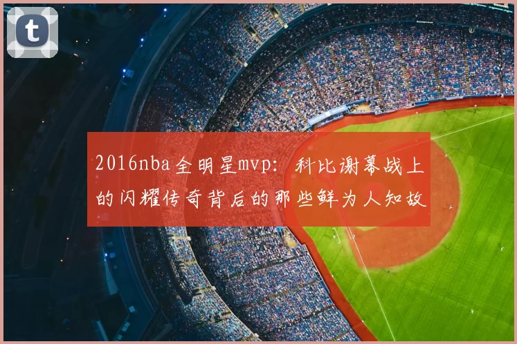 2016nba全明星mvp：科比谢幕战上的闪耀传奇背后的那些鲜为人知故事