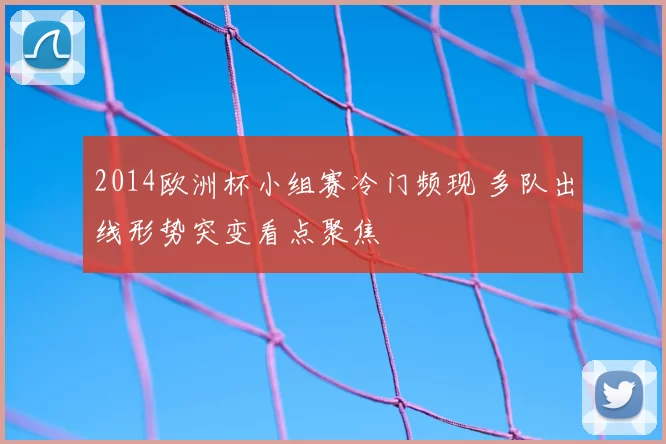 2014欧洲杯小组赛冷门频现 多队出线形势突变看点聚焦
