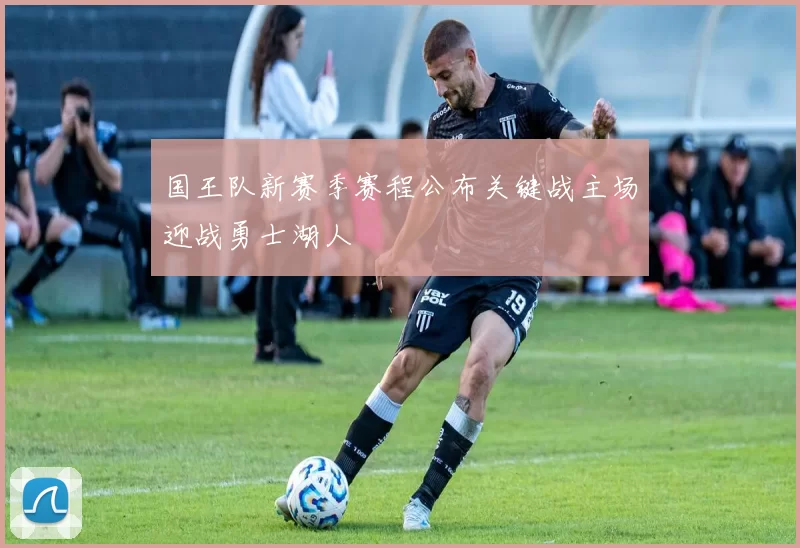 国王队新赛季赛程公布关键战主场迎战勇士湖人