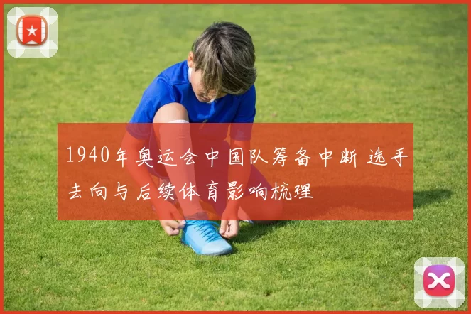 1940年奥运会中国队筹备中断 选手去向与后续体育影响梳理