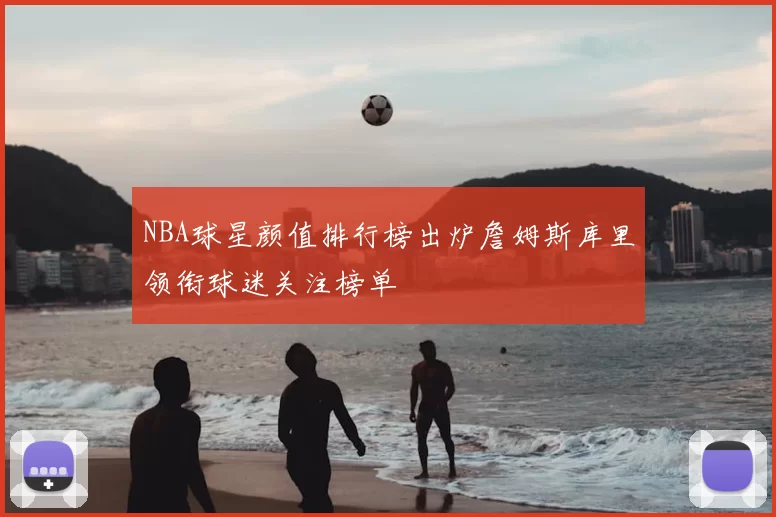 NBA球星颜值排行榜出炉詹姆斯库里领衔球迷关注榜单