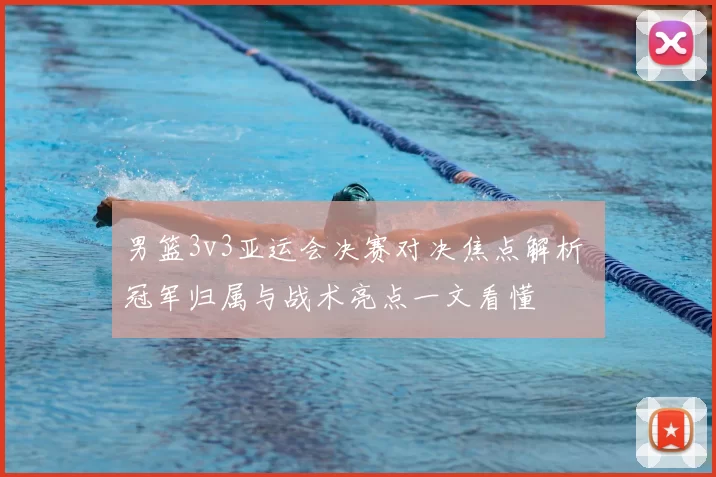 男篮3v3亚运会决赛对决焦点解析 冠军归属与战术亮点一文看懂