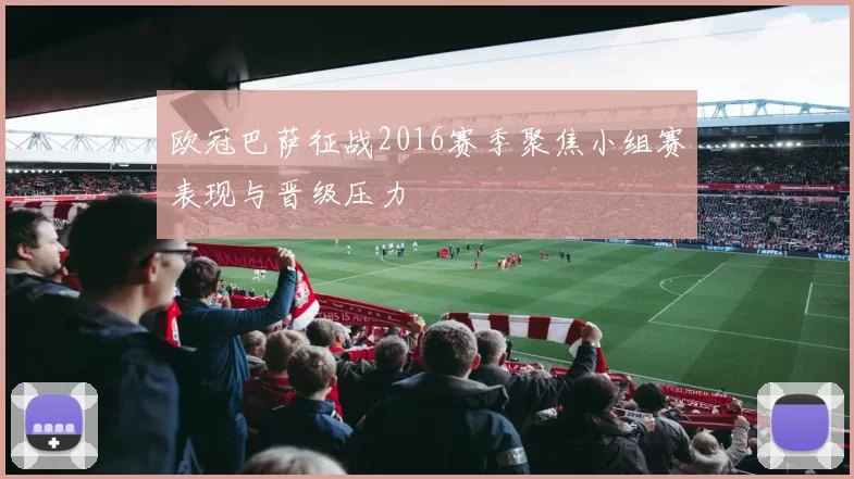 欧冠巴萨征战2016赛季聚焦小组赛表现与晋级压力